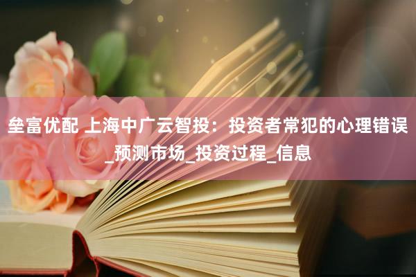 垒富优配 上海中广云智投：投资者常犯的心理错误_预测市场_投资过程_信息