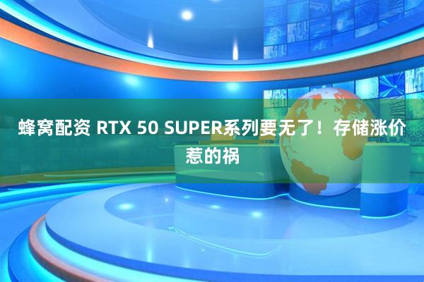 蜂窝配资 RTX 50 SUPER系列要无了！存储涨价惹的祸