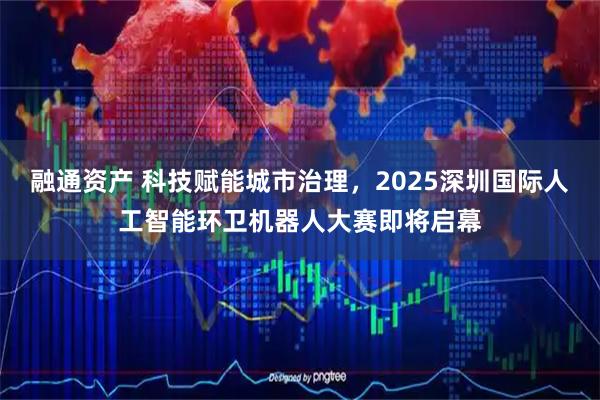 融通资产 科技赋能城市治理，2025深圳国际人工智能环卫机器人大赛即将启幕