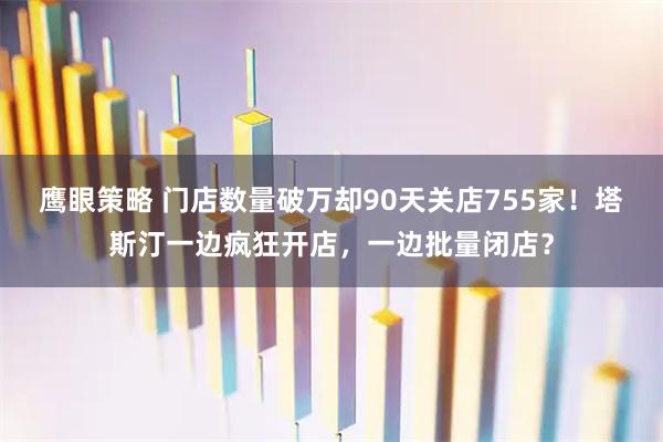 鹰眼策略 门店数量破万却90天关店755家！塔斯汀一边疯狂开店，一边批量闭店？