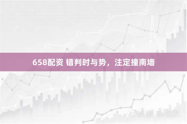 658配资 错判时与势，注定撞南墙