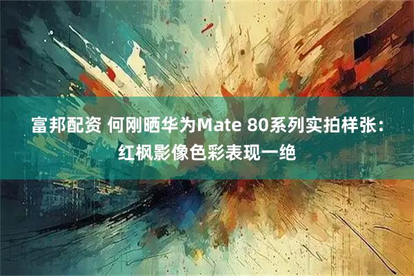 富邦配资 何刚晒华为Mate 80系列实拍样张：红枫影像色彩表现一绝