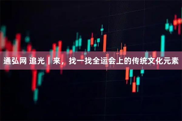 通弘网 追光｜来，找一找全运会上的传统文化元素