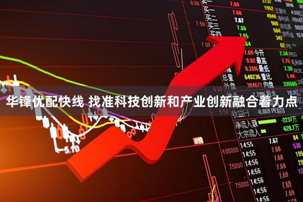 华锋优配快线 找准科技创新和产业创新融合着力点