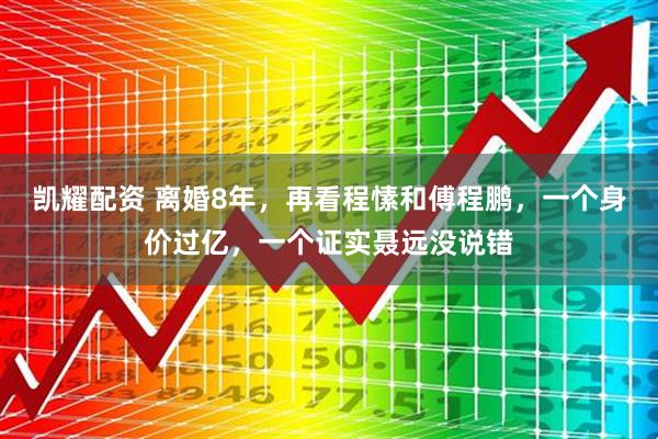 凯耀配资 离婚8年，再看程愫和傅程鹏，一个身价过亿，一个证实聂远没说错