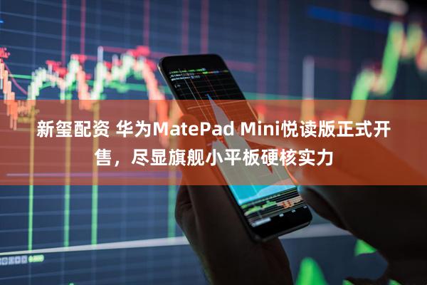 新玺配资 华为MatePad Mini悦读版正式开售，尽显旗舰小平板硬核实力