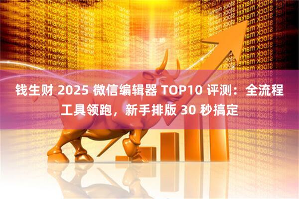钱生财 2025 微信编辑器 TOP10 评测：全流程工具领跑，新手排版 30 秒搞定