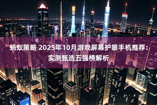 蚂蚁策略 2025年10月游戏屏幕护眼手机推荐：实测甄选五强榜解析