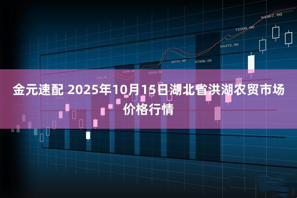金元速配 2025年10月15日湖北省洪湖农贸市场价格行情
