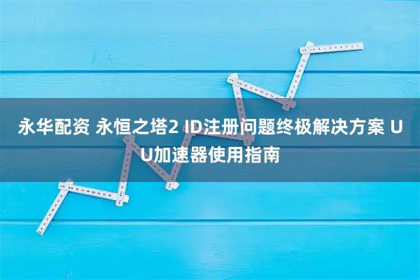 永华配资 永恒之塔2 ID注册问题终极解决方案 UU加速器使用指南