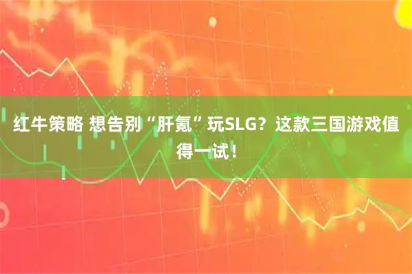 红牛策略 想告别“肝氪”玩SLG？这款三国游戏值得一试！