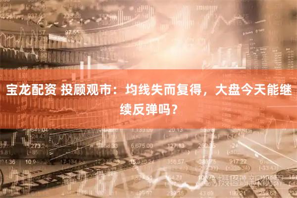 宝龙配资 投顾观市：均线失而复得，大盘今天能继续反弹吗？