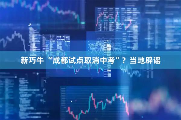 新巧牛 “成都试点取消中考”？当地辟谣