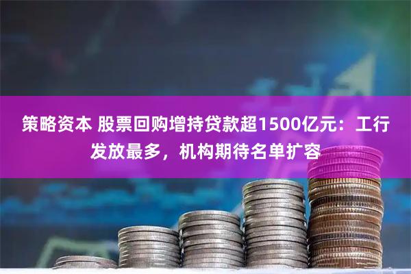 策略资本 股票回购增持贷款超1500亿元：工行发放最多，机构期待名单扩容