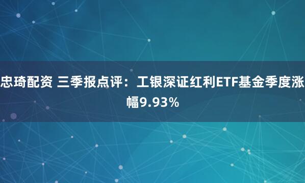 忠琦配资 三季报点评：工银深证红利ETF基金季度涨幅9.93%