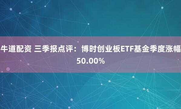 牛道配资 三季报点评：博时创业板ETF基金季度涨幅50.00%