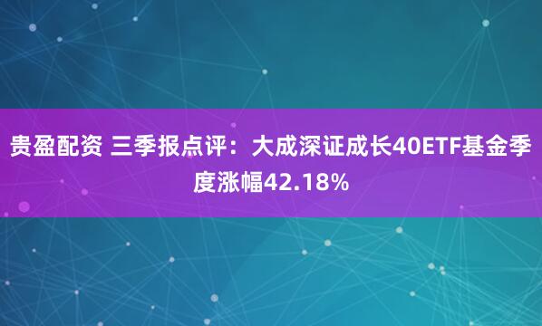 贵盈配资 三季报点评：大成深证成长40ETF基金季度涨幅42.18%