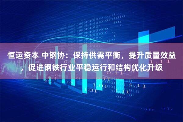 恒运资本 中钢协：保持供需平衡，提升质量效益，促进钢铁行业平稳运行和结构优化升级