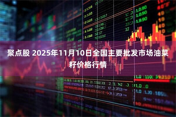 聚点股 2025年11月10日全国主要批发市场油菜籽价格行情