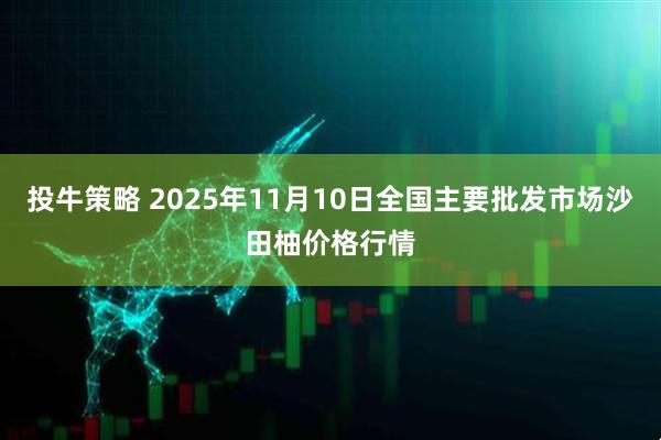 投牛策略 2025年11月10日全国主要批发市场沙田柚价格行情
