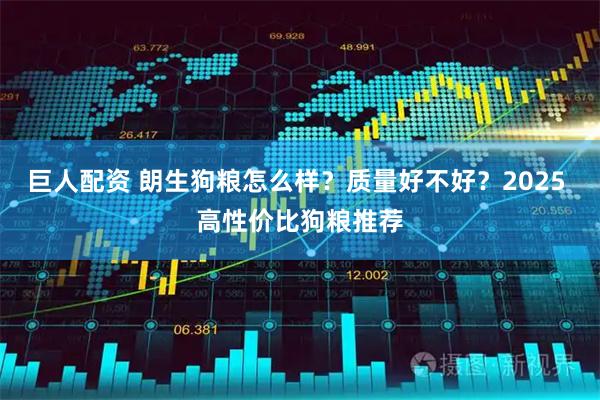 巨人配资 朗生狗粮怎么样？质量好不好？2025 高性价比狗粮推荐