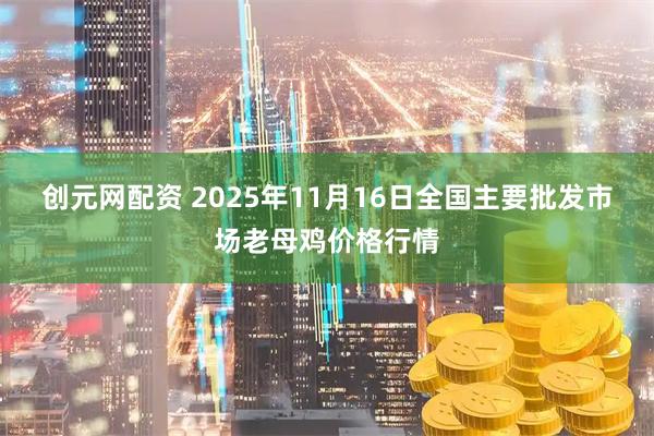 创元网配资 2025年11月16日全国主要批发市场老母鸡价格行情