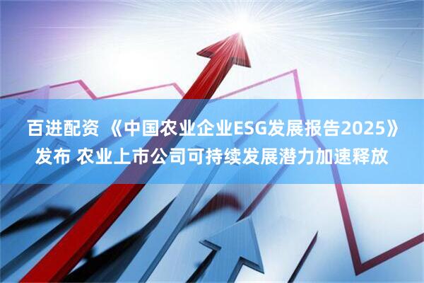 百进配资 《中国农业企业ESG发展报告2025》发布 农业上市公司可持续发展潜力加速释放
