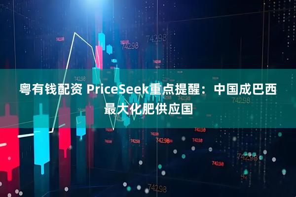 粤有钱配资 PriceSeek重点提醒：中国成巴西最大化肥供应国