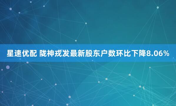 星速优配 陇神戎发最新股东户数环比下降8.06%