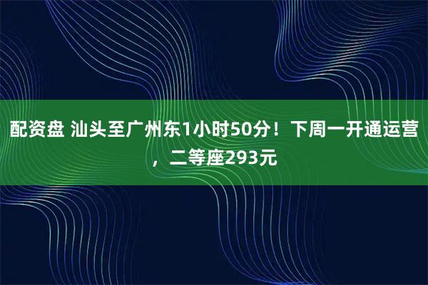 配资盘 汕头至广州东1小时50分！下周一开通运营，二等座293元