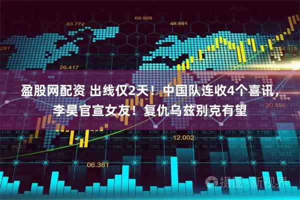 盈股网配资 出线仅2天！中国队连收4个喜讯，李昊官宣女友！复仇乌兹别克有望