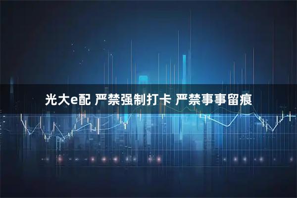 光大e配 严禁强制打卡 严禁事事留痕